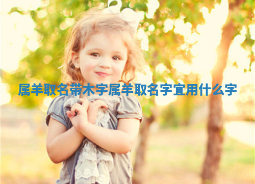 属羊取名带木字 属羊取名字宜用什么字