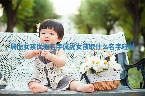 属虎女孩优雅名字_属虎女孩取什么名字旺财