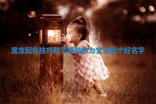 属龙起名技巧和灵感助你为宝宝起个好名字